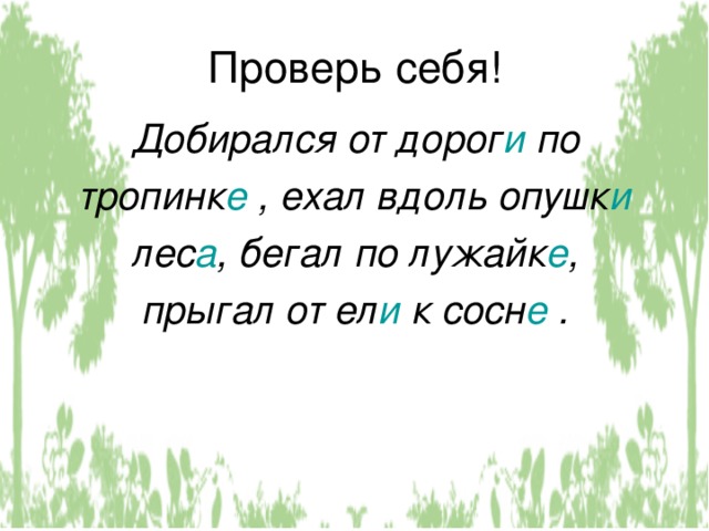 Проверь себя! Добирался от дорог и по тропинк е , ехал вдоль опушк и лес а , бегал по лужайк е , прыгал от ел и к сосн е . 