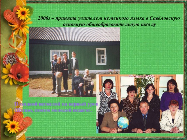  2006г – принята учителем немецкого языка в Савёловскую основную общеобразовательную школу Походкой несмелой на первый урок Шагаю, совсем молодой педагог. 