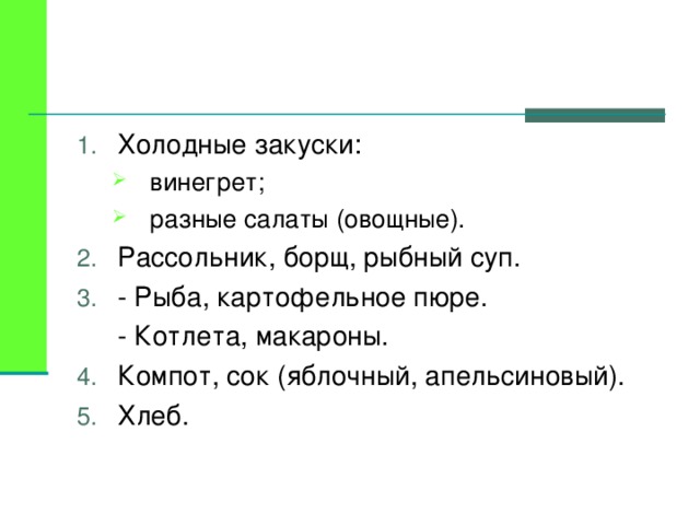 Холодные закуски: винегрет; разные салаты (овощные). винегрет; разные салаты (овощные). Рассольник, борщ, рыбный суп. - Рыба, картофельное пюре.  - Котлета, макароны. Компот, сок (яблочный, апельсиновый). Хлеб.   