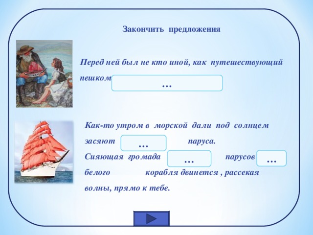 Закончить предложения Перед ней был не кто иной, как путешествующий пешком … Как-то утром в морской дали под солнцем засяют алые паруса. Сияющая громада алых парусов белого корабля двинется , рассекая волны, прямо к тебе. … … … 