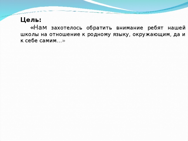 Цель:   «Нам захотелось обратить внимание ребят нашей школы на отношение к родному языку, окружающим, да и к себе самим…» 