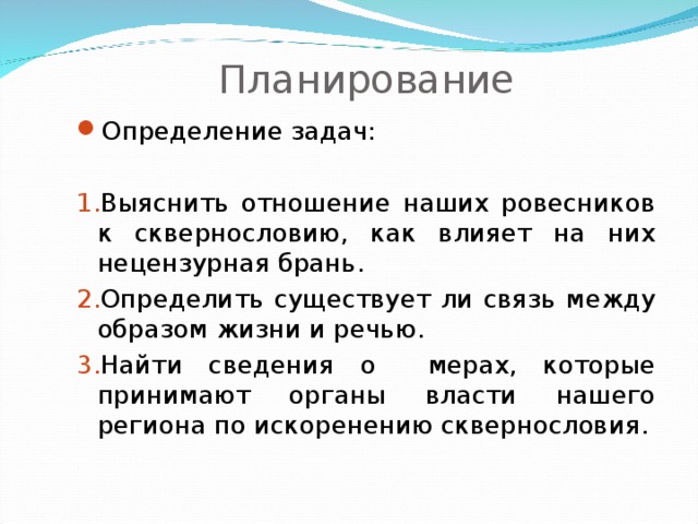 Планирование Определение задач: Выяснить отношение наших ровесников к сквернословию, как влияет на них нецензурная брань. Определить существует ли связь между образом жизни и речью. Найти сведения о мерах, которые принимают органы власти нашего региона по искоренению сквернословия. 