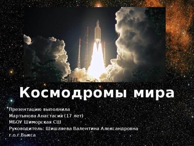 Космодромы мира Презентацию выполнила Мартынова Анастасия (17 лет) МБОУ Шиморская СШ Руководитель: Шишляева Валентина Александровна г.о.г.Выкса 