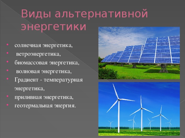 Виды альтернативной энергетики солнечная энергетика,  ветроэнергетика, биомассовая энергетика,  волновая энергетика, Градиент - температурная  энергетика, приливная энергетика, геотермальная энергия. 