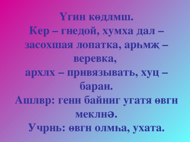 Үгин көдлмш.  Кер – гнедой, хумха дал – засохшая лопатка, арһмҗ – веревка,  архлх – привязывать, хуц – баран.  Ашлвр: генн байниг угатя өвгн меклнə.  Учрнь: өвгн олмһа, ухата. 