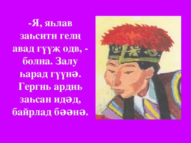 -Я, яһлав заһситн гелң авад гүүҗ одв, - болна. Залу һарад гүүнə. Гергнь арднь заһсан идəд, байрлад бəəнə. 