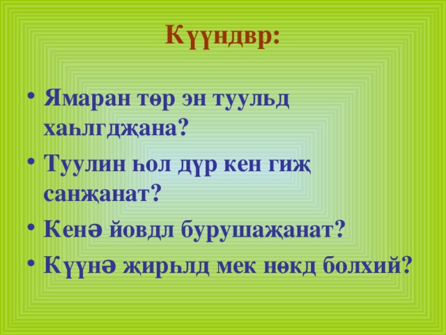 Күүндвр: Ямаран төр эн туульд хаһлгдҗана? Туулин һол дүр кен гиҗ санҗанат? Кенə йовдл бурушаҗанат? Күүнə җирһлд мек нөкд болхий? 