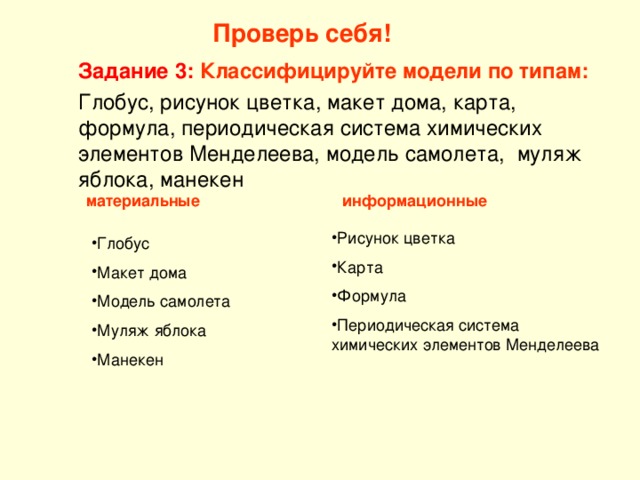 Проверь себя! Задание 3: Классифицируйте модели по типам:  Глобус, рисунок цветка, макет дома, карта, формула, периодическая система химических элементов Менделеева, модель самолета, муляж яблока, манекен материальные информационные