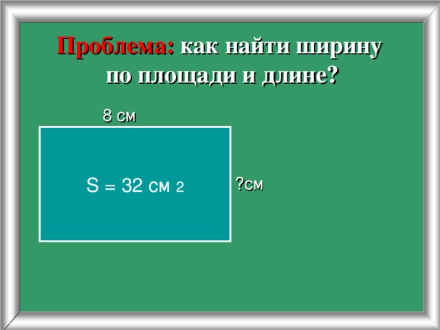 Проблема: как найти ширину  по площади и длине?  8 см ?см S = 32 c м  2 