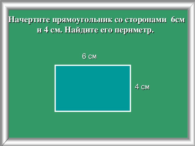 Начертите прямоугольник со сторонами 6см и 4 см. Найдите его периметр.   6 см 4 см 