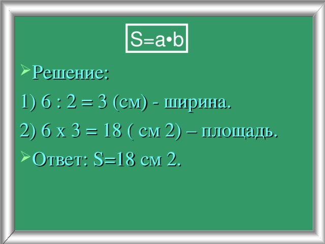 S = a•b Решение: 1) 6 : 2 = 3 (см) - ширина. 2) 6 х 3 = 18 ( см 2) – площадь. Ответ: S =18 см 2. 