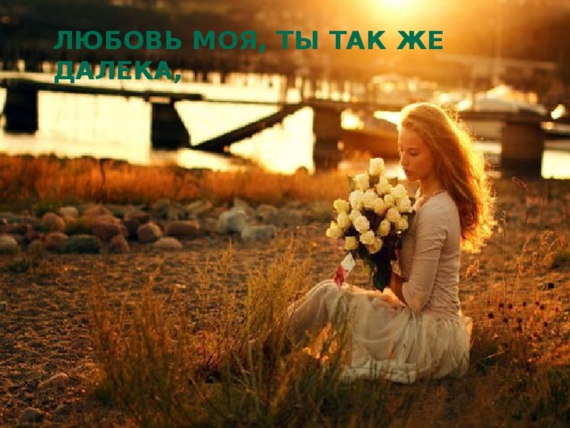 Любовь моя, ты так же далека, 