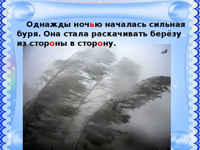  Однажды ноч ь ю началась сильная буря. Она стала раскачивать берёзу из стор о ны в стор о ну. 