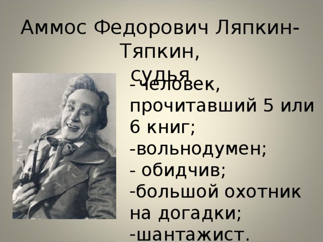 Аммос Федорович Ляпкин-Тяпкин, судья -  человек, прочитавший 5 или 6 книг; -вольнодумен; - обидчив; большой охотник на догадки; шантажист. 