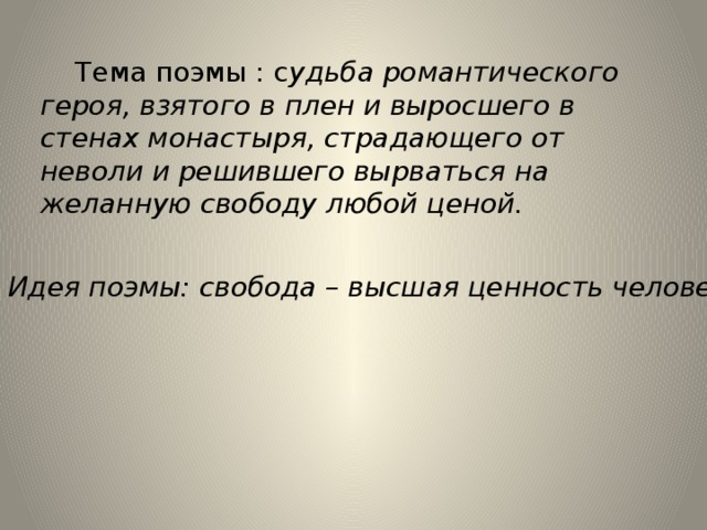 Тема поэмы : с удьба романтического героя, взятого в плен и выросшего в стенах монастыря, страдающего от неволи и решившего вырваться на желанную свободу любой ценой.  Идея поэмы: свобода – высшая ценность человека. 