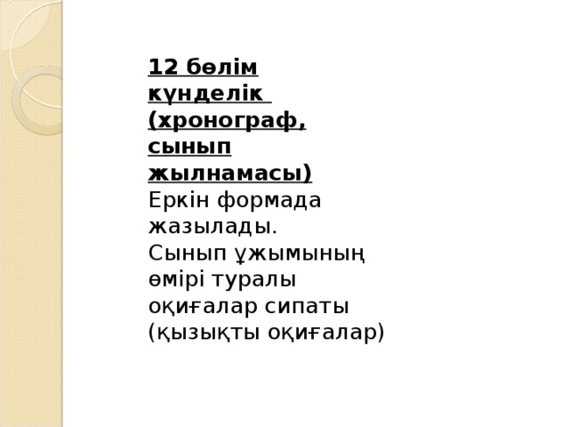 12 бөлім күнделік (хронограф, сынып жылнамасы)  Еркін формада жазылады. Сынып ұжымының өмірі туралы оқиғалар сипаты (қызықты оқиғалар) 