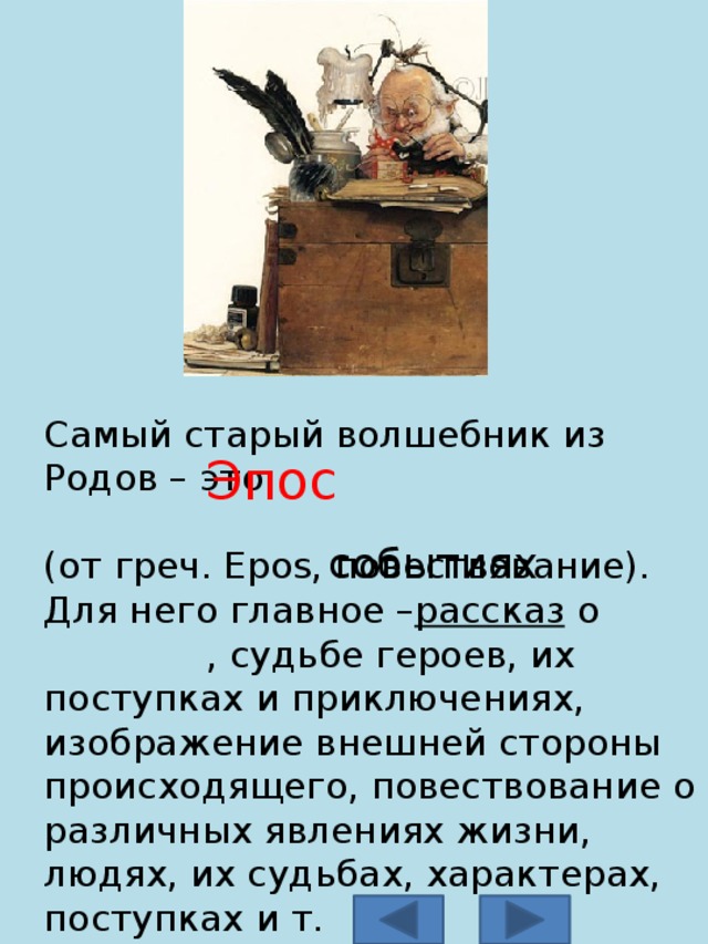 Самый старый волшебник из Родов – это (от греч. Epos, повествование). Для него главное – рассказ  о , судьбе героев, их поступках и приключениях, изображение внешней стороны происходящего, повествование о различных явлениях жизни, людях, их судьбах, характерах, поступках и т. Эпос событиях 