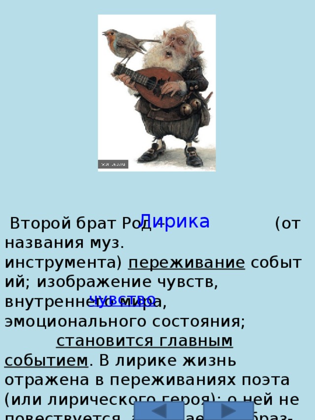 Лирика  Второй брат Род –  (от названия муз. инструмента)  переживание  событий; изображение чувств, внутреннего мира, эмоционального состояния;  становится главным событием . В лирике жизнь отражена в переживаниях поэта (или лирического героя): о ней не повествуется, а создается образ-переживание. чувство 
