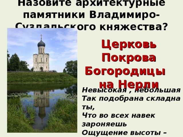 Назовите архитектурные памятники Владимиро- Суздальского княжества?   Церковь Покрова Богородицы на Нерли Невысокая , небольшая Так подобрана складна ты, Что во всех навек зароняешь Ощущение высоты –  