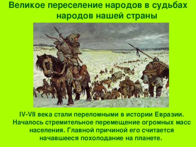 Великое переселение народов в судьбах народов нашей страны  IV-VII века стали переломными в истории Евразии. Началось стремительное перемещение огромных масс населения. Главной причиной его считается начавшееся похолодание на планете. 