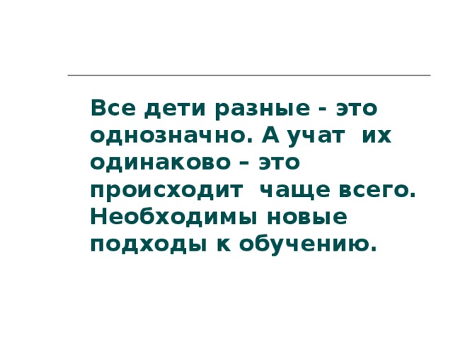 Все дети разные - это однозначно. А учат их одинаково – это происходит чаще всего. Необходимы новые подходы к обучению.