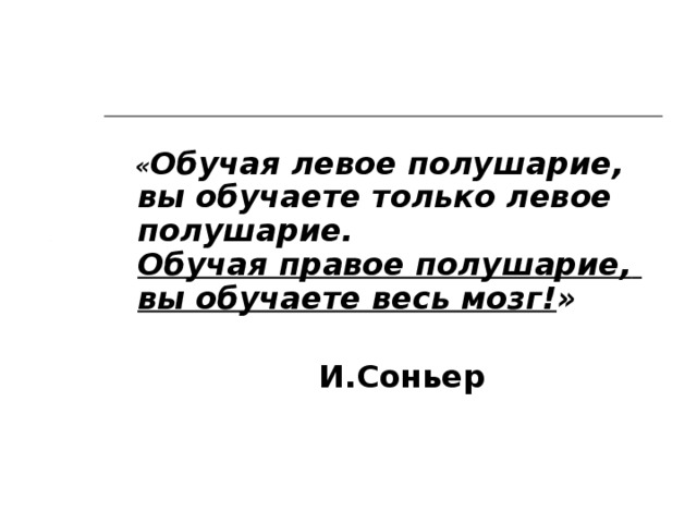 « Обучая левое полушарие,  вы обучаете только левое полушарие.  Обучая правое полушарие,   вы обучаете весь мозг! »    И.Соньер