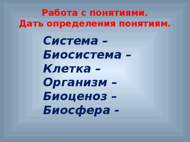 Работа с понятиями.  Дать определения понятиям. Система – Биосистема – Клетка – Организм – Биоценоз – Биосфера -