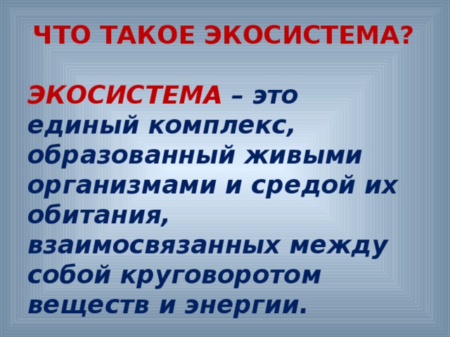 ЧТО ТАКОЕ ЭКОСИСТЕМА? ЭКОСИСТЕМА  – это единый комплекс, образованный живыми организмами и средой их обитания, взаимосвязанных между собой круговоротом веществ и энергии.