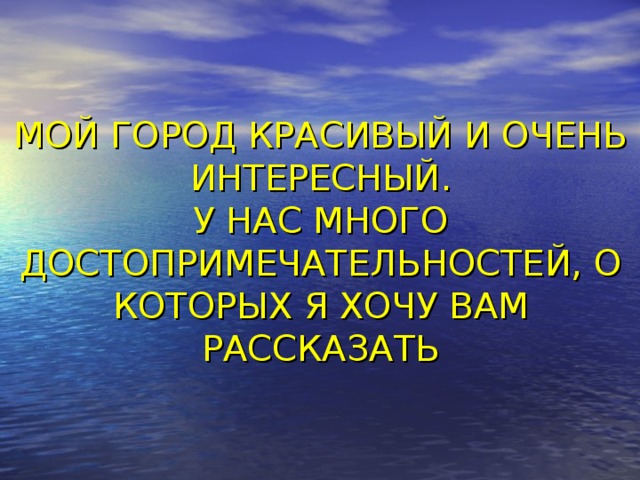МОЙ ГОРОД КРАСИВЫЙ И ОЧЕНЬ ИНТЕРЕСНЫЙ.  У НАС МНОГО ДОСТОПРИМЕЧАТЕЛЬНОСТЕЙ, О КОТОРЫХ Я ХОЧУ ВАМ РАССКАЗАТЬ