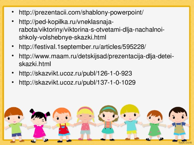 http://prezentacii.com/shablony-powerpoint/ http://ped-kopilka.ru/vneklasnaja-rabota/viktoriny/viktorina-s-otvetami-dlja-nachalnoi-shkoly-volshebnye-skazki.html http://festival.1september.ru/articles/595228/ http://www.maam.ru/detskijsad/prezentacija-dlja-detei-skazki.html http://skazvikt.ucoz.ru/publ/126-1-0-923 http://skazvikt.ucoz.ru/publ/137-1-0-1029