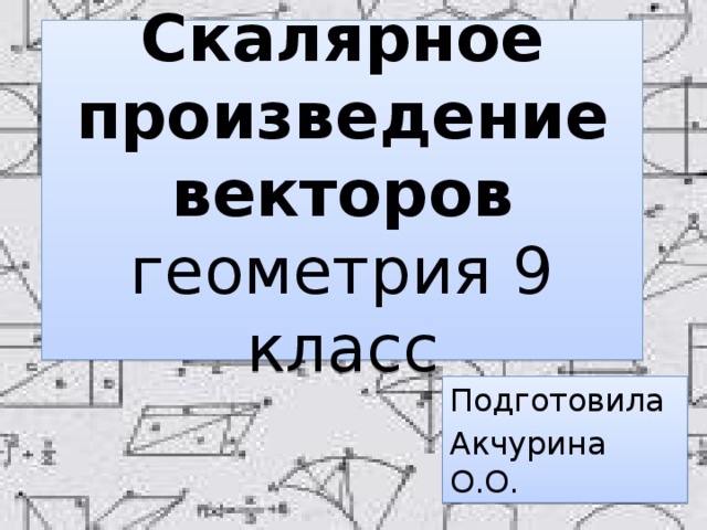 Скалярное произведение векторов  геометрия 9 класс Подготовила Акчурина О.О. 