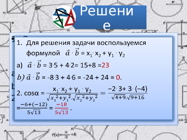 Решение Для решения задачи воспользуемся формулой . = x 1 . x 2 + y 1  . y 2     . = 3 . 5 + 4 . 2= 15+8 = 23  . = -8 . 3 + 4 . 6 = -24 + 24 = 0 . 2. cosα = = = . 