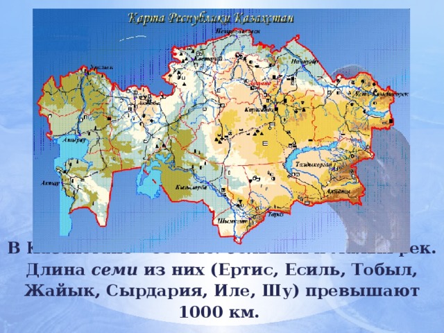    В Казахстане - 85 тыс. больших и малых рек. Длина семи из них (Ертис, Есиль, Тобыл, Жайык, Сырдария, Иле, Шу) превышают 1000 км.  Переход осуществляется при нажатии на соответствующий пункт.  
