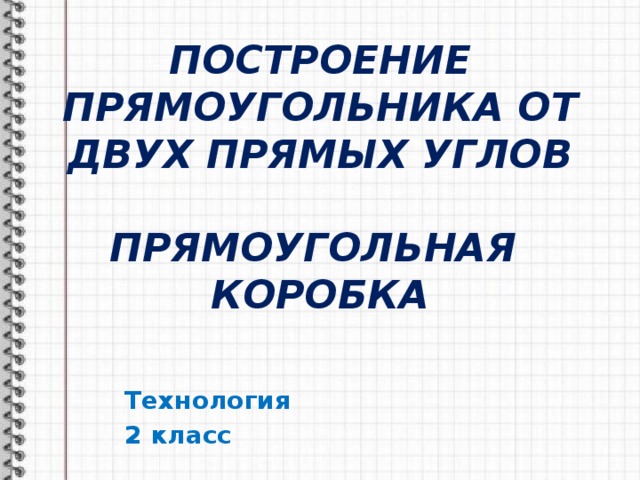 ПОСТРОЕНИЕ ПРЯМОУГОЛЬНИКА ОТ ДВУХ ПРЯМЫХ УГЛОВ   ПРЯМОУГОЛЬНАЯ  КОРОБКА Технология 2 класс 