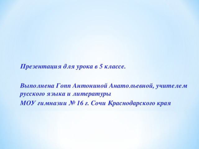 Презентация для урока в 5 классе.  Выполнена Гопп Антониной Анатольевной, учителем русского языка и литературы МОУ гимназии № 16 г. Сочи Краснодарского края 