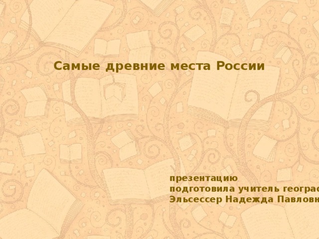 Самые древние места России презентацию подготовила учитель географии Эльсессер Надежда Павловна 