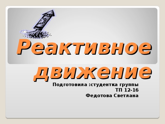 Реактивное  движение Подготовила :студентка группы  ТП 12-16 Федотова Светлана 