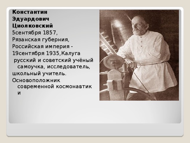 Константин Эдуардович Циолковский 5сентября 1857, Рязанская губерния,  Российская империя - 19сентября 1935,Калуга   русский и советский учёный самоучка, исследователь, школьный учитель. Основоположник современной космонавтики 