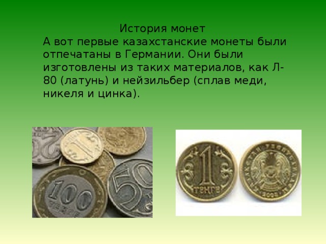  История монет А вот первые казахстанские монеты были отпечатаны в Германии. Они были изготовлены из таких материалов, как Л-80 (латунь) и нейзильбер (сплав меди, никеля и цинка). 