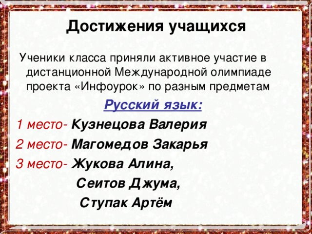 Достижения учащихся  Ученики класса приняли активное участие в дистанционной Международной олимпиаде проекта «Инфоурок» по разным предметам Русский язык: 1 место- Кузнецова Валерия 2 место- Магомедов Закарья 3 место- Жукова Алина,  Сеитов Джума,  Ступак Артём   