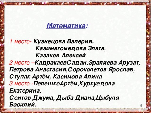      Математика :   1 место- Кузнецова Валерия,  Казимагомедова Злата,  Казаков Алексей  2 место – КадракаевСадан,Эралиева Арузат,  Петрова Анастасия,Сороколетов Ярослав,  Ступак Артём, Касимова Алина  3 место - ПелешкоАртём,Куркуедова Екатерина,  Сеитов Джума, Дыба Диана,Цыбуля Василий.     