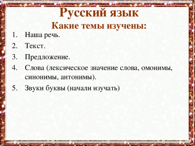 Русский язык  Какие темы изучены: Наша речь. Текст. Предложение. Слова (лексическое значение слова, омонимы, синонимы, антонимы). Звуки буквы (начали изучать)  