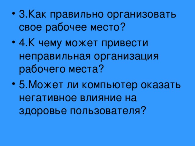 3.Как правильно организовать свое рабочее место? 4.К чему может привести неправильная организация рабочего места? 5.Может ли компьютер оказать негативное влияние на здоровье пользователя? 
