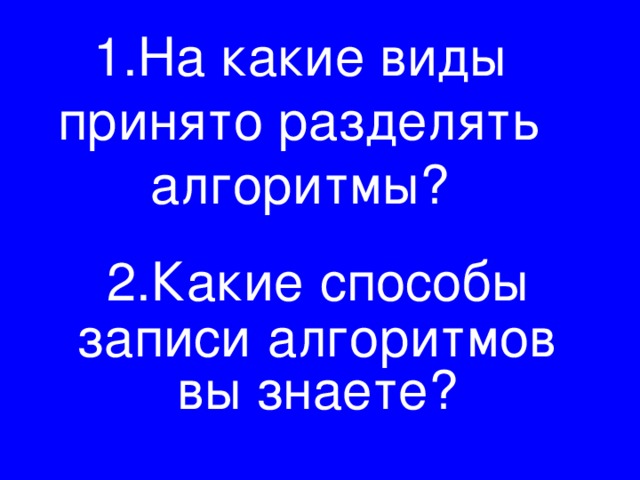 1.На какие виды принято разделять алгоритмы?   2.Какие  способы  записи  алгоритмов вы знаете? 