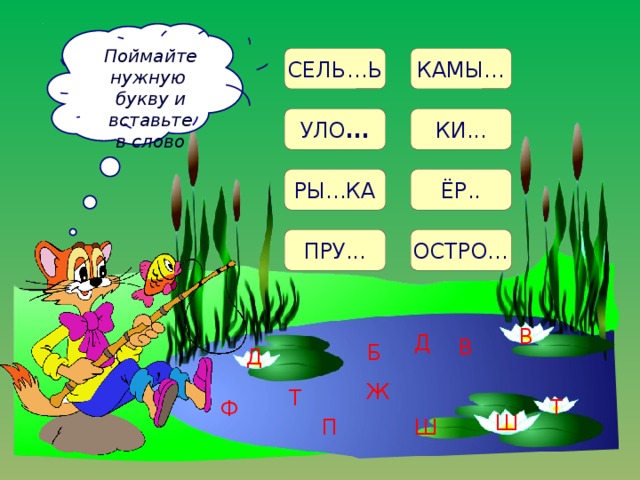 Поймайте нужную букву и вставьте в слово СЕЛЬ…Ь КАМЫ… УЛО ... КИ... РЫ...КА ЁР.. ПРУ... ОСТРО… В Д В Б Д Ж Т Т Ф Ш П Ш 19 