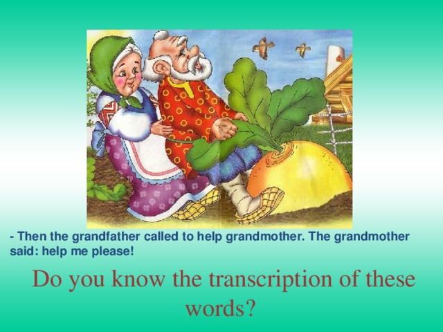 - Then the grandfather called to help grandmother. The grandmother said: help me please!  Do you know the transcription of these words? 