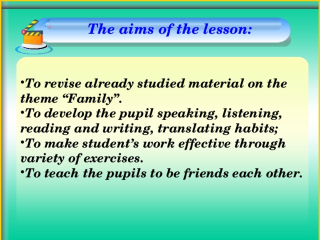 The aims of the lesson:    To revise already studied material on the theme “Family”. To develop the pupil speaking, listening, reading and writing, translating habits; To make student’s work effective through variety of exercises. To teach the pupils to be friends each other.  