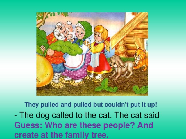 They pulled and pulled but couldn’t put it up! - The dog called to the cat. The cat said Guess: Who are these people? And create at the family tree. 