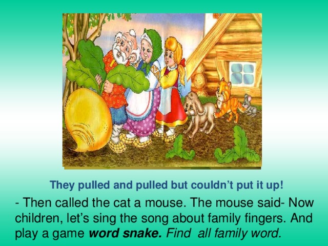 They pulled and pulled but couldn’t put it up! - Then called the cat a mouse. The mouse said- Now children, let’s sing the song about family fingers. And play a game word snake. Find all family word. 