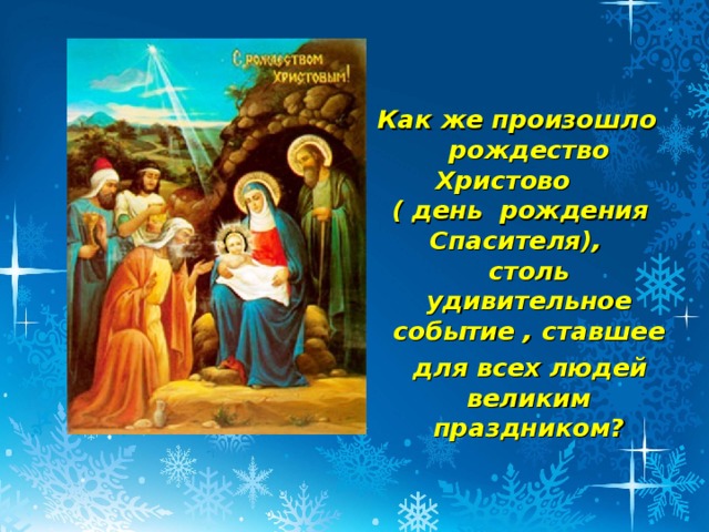 Как же произошло рождество Христово ( день рождения Спасителя), столь удивительное событие , ставшее  для всех людей великим праздником?  